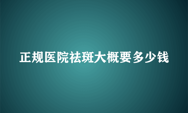 正规医院祛斑大概要多少钱