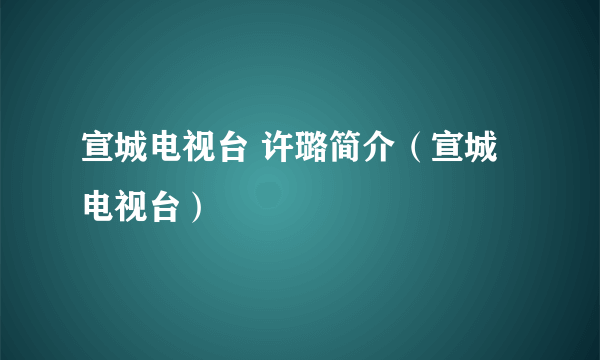 宣城电视台 许璐简介（宣城电视台）