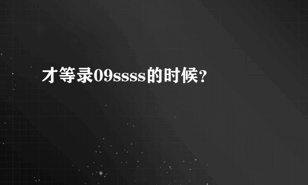 才等录09ssss的时候？