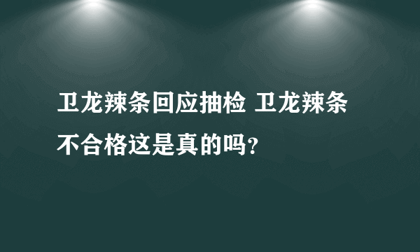 卫龙辣条回应抽检 卫龙辣条不合格这是真的吗？