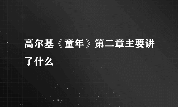 高尔基《童年》第二章主要讲了什么