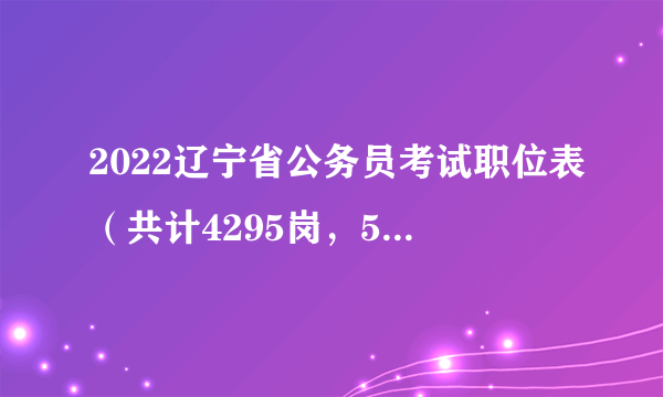 2022辽宁省公务员考试职位表（共计4295岗，5269人）