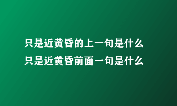 只是近黄昏的上一句是什么 只是近黄昏前面一句是什么