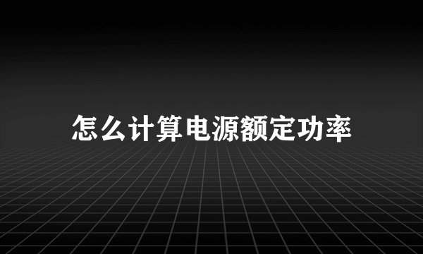 怎么计算电源额定功率