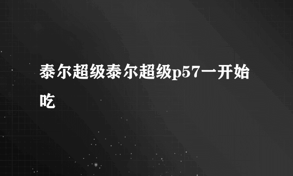 泰尔超级泰尔超级p57一开始吃