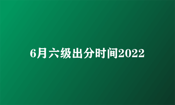 6月六级出分时间2022