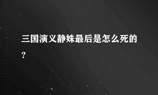 三国演义静姝最后是怎么死的？