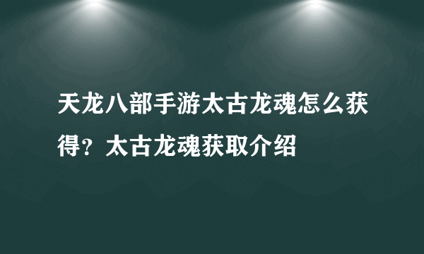 天龙八部手游太古龙魂怎么获得？太古龙魂获取介绍