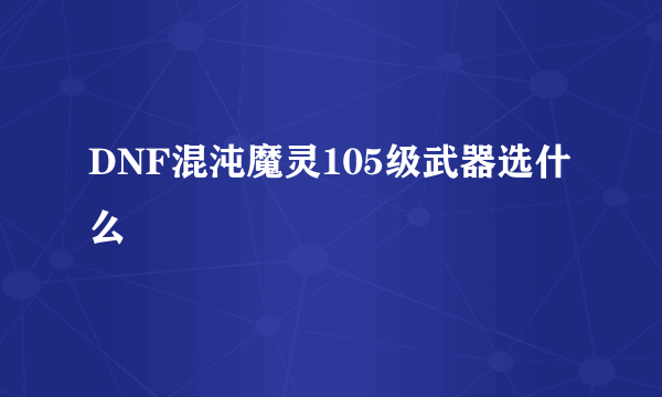 DNF混沌魔灵105级武器选什么