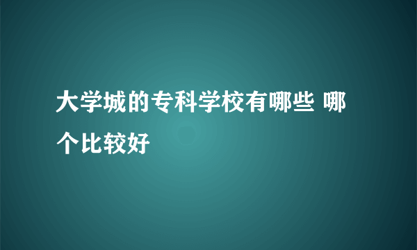 大学城的专科学校有哪些 哪个比较好