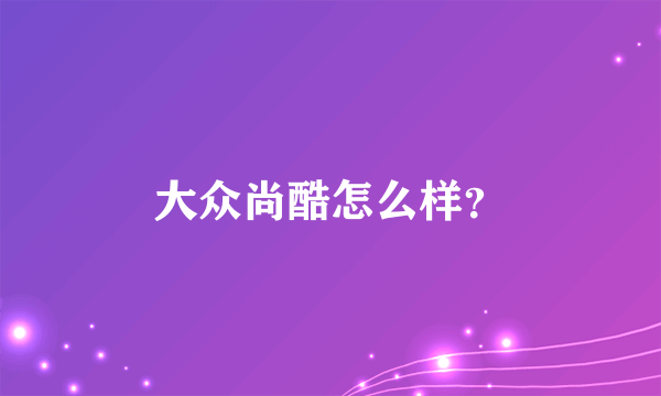 大众尚酷怎么样？