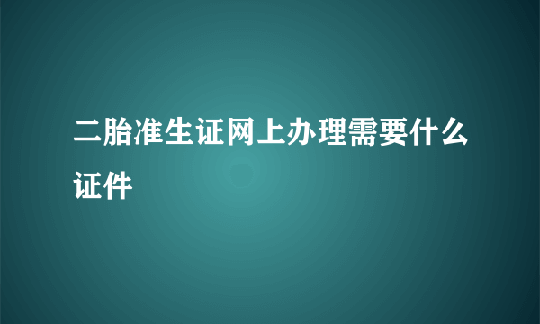 二胎准生证网上办理需要什么证件