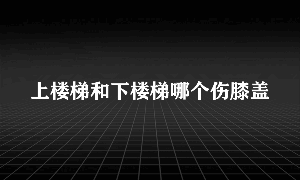 上楼梯和下楼梯哪个伤膝盖