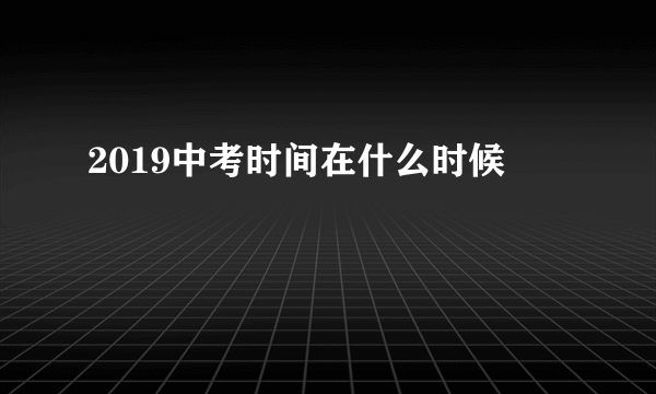 2019中考时间在什么时候