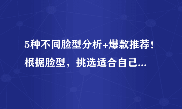 5种不同脸型分析+爆款推荐！根据脸型，挑选适合自己的太阳镜！