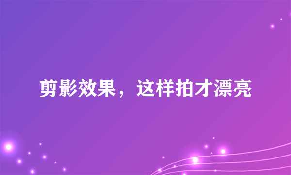 剪影效果，这样拍才漂亮