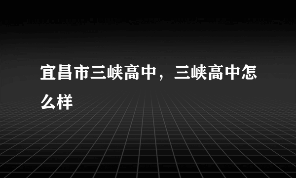 宜昌市三峡高中，三峡高中怎么样