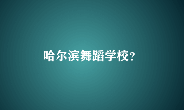 哈尔滨舞蹈学校？