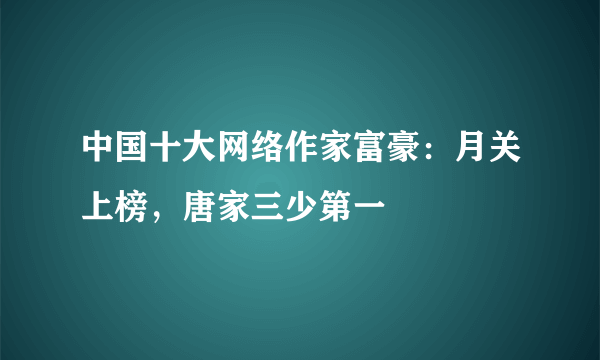 中国十大网络作家富豪：月关上榜，唐家三少第一