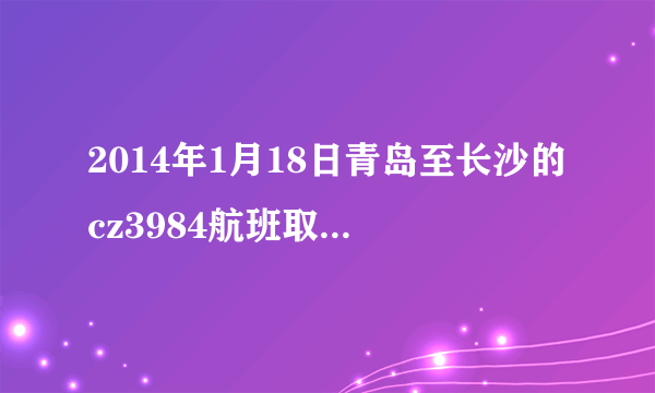 2014年1月18日青岛至长沙的cz3984航班取消了吗?