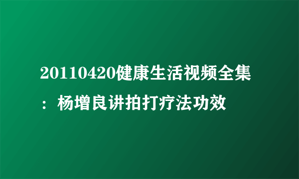 20110420健康生活视频全集：杨增良讲拍打疗法功效