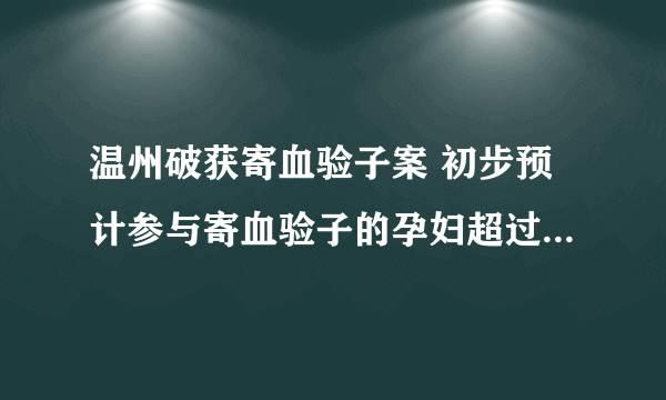 温州破获寄血验子案 初步预计参与寄血验子的孕妇超过5万人次