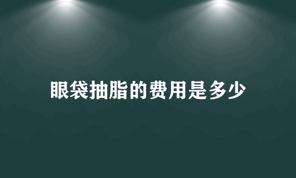 眼袋抽脂的费用是多少