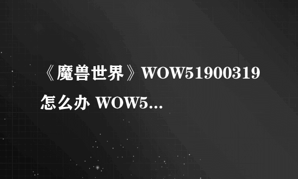 《魔兽世界》WOW51900319怎么办 WOW51900319解决办法