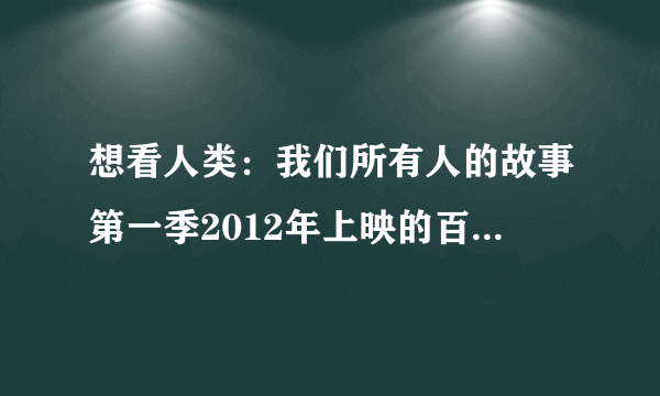 想看人类：我们所有人的故事第一季2012年上映的百度云资源