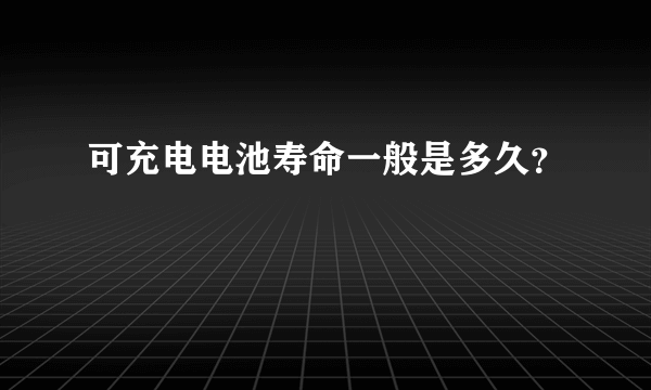 可充电电池寿命一般是多久？