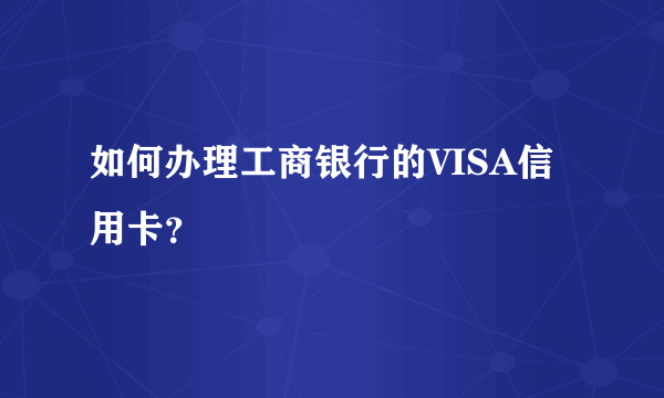 如何办理工商银行的VISA信用卡？