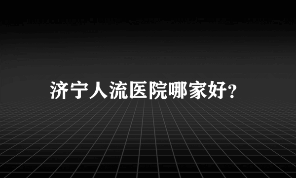 济宁人流医院哪家好？