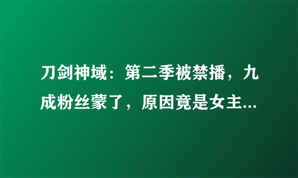 刀剑神域：第二季被禁播，九成粉丝蒙了，原因竟是女主的这个镜头