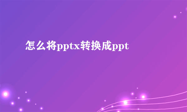 怎么将pptx转换成ppt