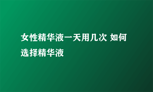 女性精华液一天用几次 如何选择精华液