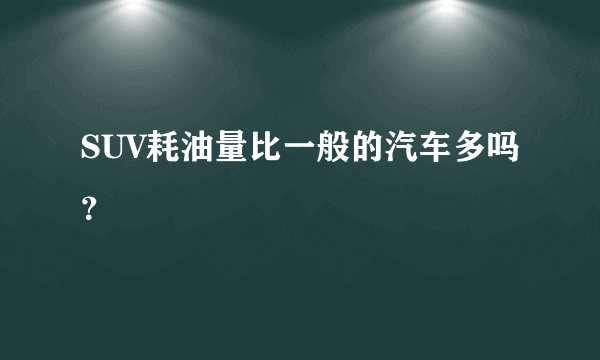 SUV耗油量比一般的汽车多吗？