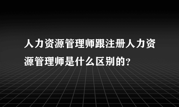 人力资源管理师跟注册人力资源管理师是什么区别的？