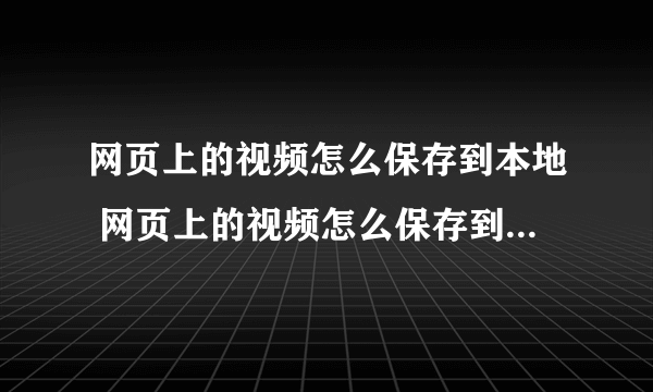 网页上的视频怎么保存到本地 网页上的视频怎么保存到本地方法