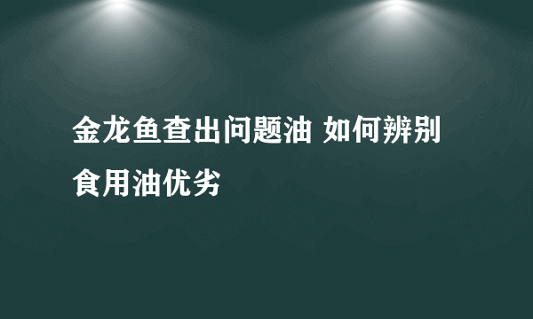 金龙鱼查出问题油 如何辨别食用油优劣