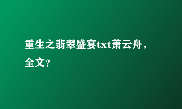 重生之翡翠盛宴txt萧云舟，全文？