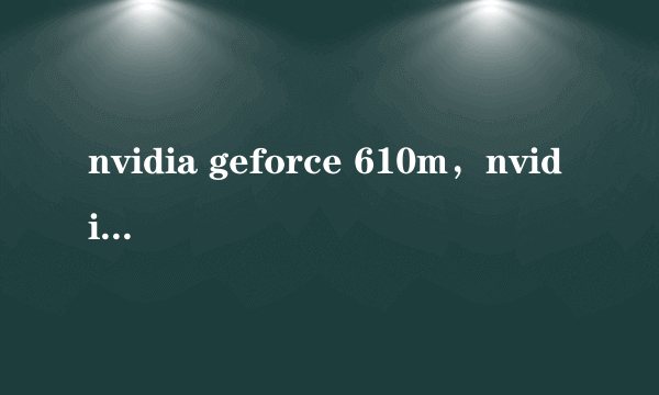 nvidia geforce 610m，nvidia geforce 610m这个显卡怎么样