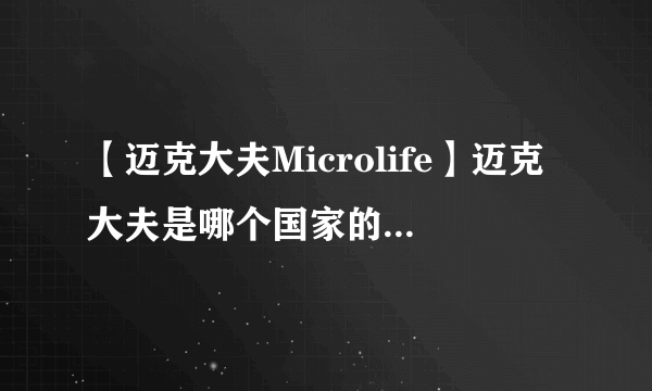 【迈克大夫Microlife】迈克大夫是哪个国家的？迈克大夫血压计怎么样？