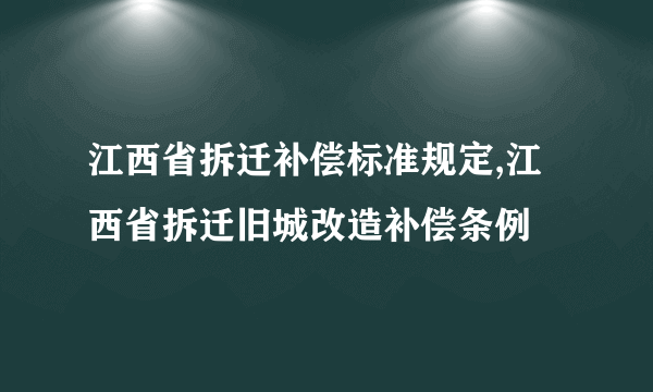 江西省拆迁补偿标准规定,江西省拆迁旧城改造补偿条例