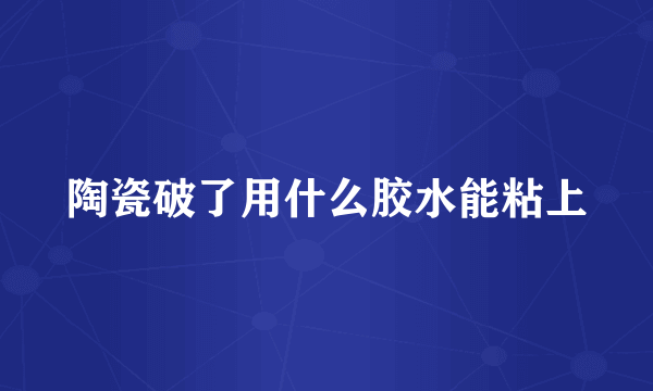 陶瓷破了用什么胶水能粘上