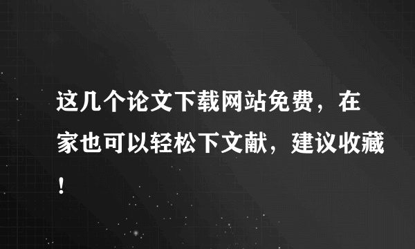 这几个论文下载网站免费，在家也可以轻松下文献，建议收藏！