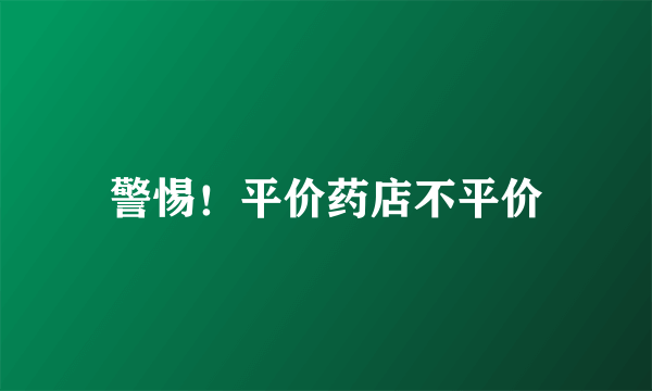 警惕！平价药店不平价