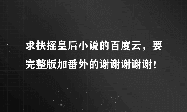 求扶摇皇后小说的百度云，要完整版加番外的谢谢谢谢谢！