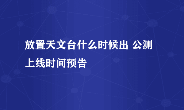 放置天文台什么时候出 公测上线时间预告