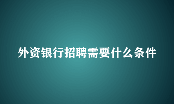 外资银行招聘需要什么条件