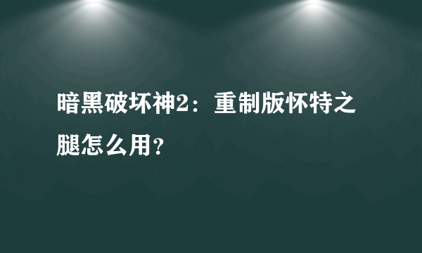 暗黑破坏神2：重制版怀特之腿怎么用？